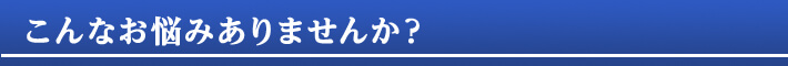 こんなお悩みありませんか？